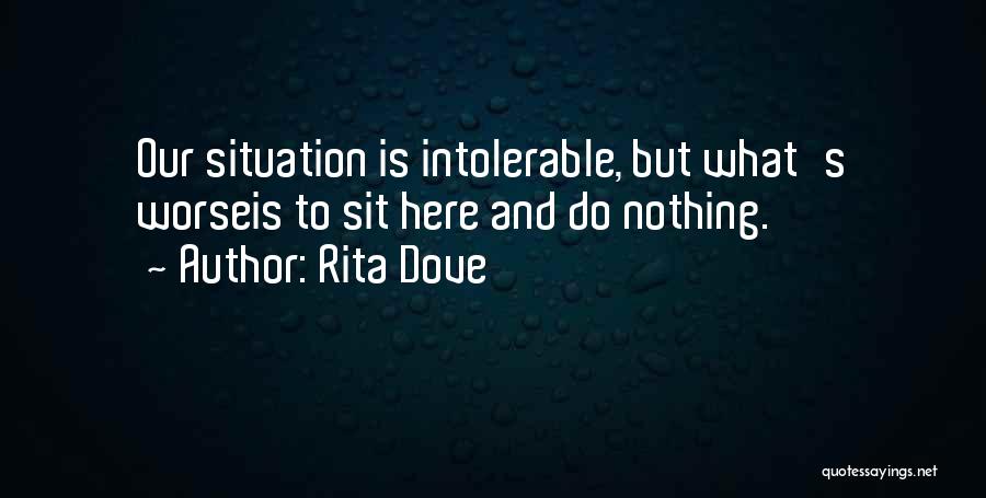 Rita Dove Quotes: Our Situation Is Intolerable, But What's Worseis To Sit Here And Do Nothing.