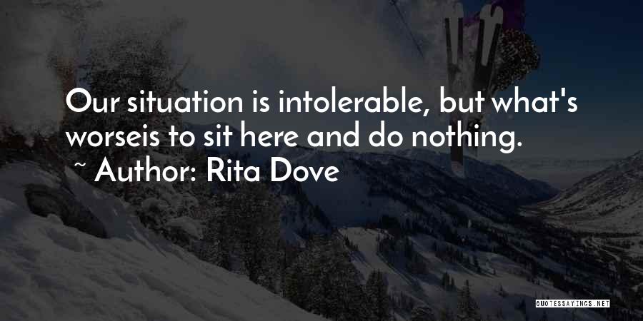 Rita Dove Quotes: Our Situation Is Intolerable, But What's Worseis To Sit Here And Do Nothing.