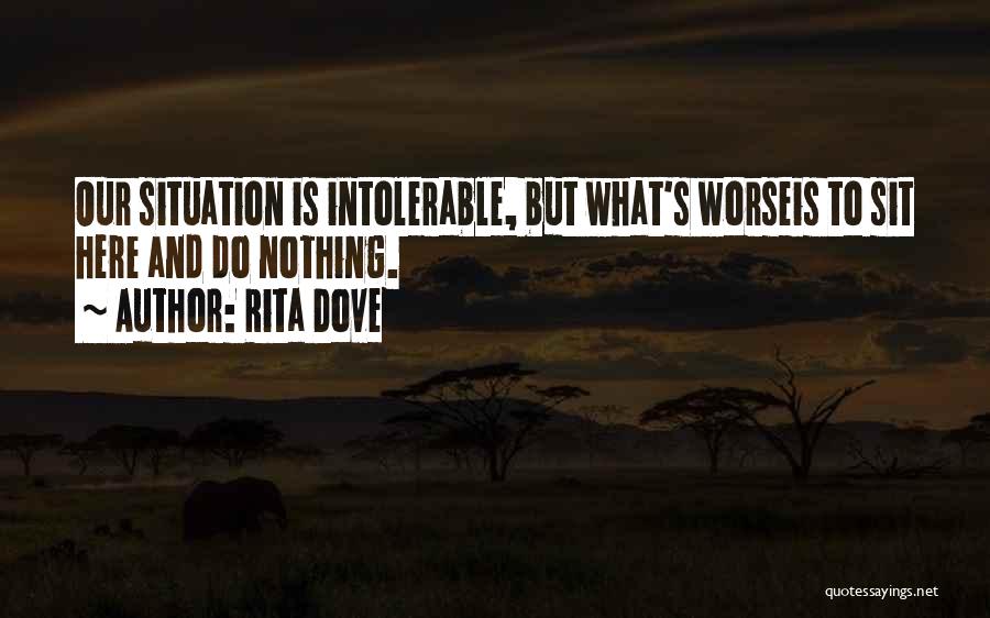 Rita Dove Quotes: Our Situation Is Intolerable, But What's Worseis To Sit Here And Do Nothing.