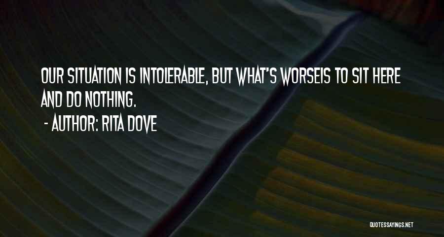 Rita Dove Quotes: Our Situation Is Intolerable, But What's Worseis To Sit Here And Do Nothing.