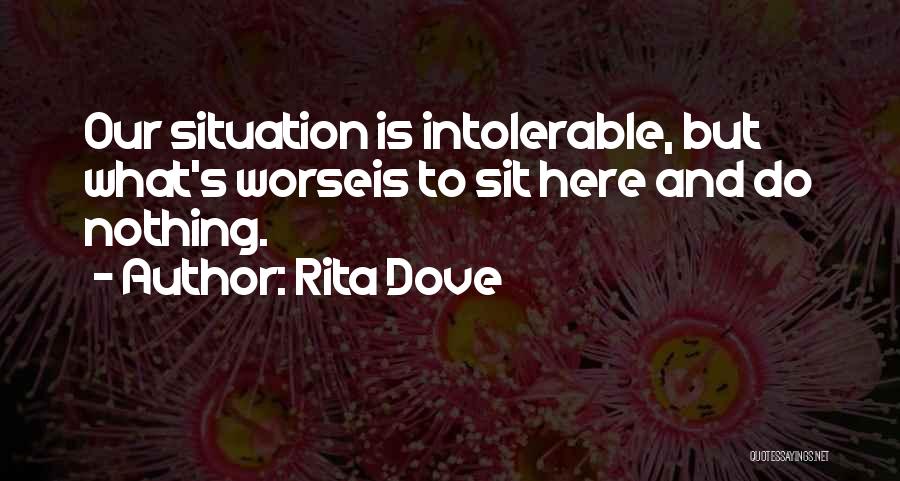 Rita Dove Quotes: Our Situation Is Intolerable, But What's Worseis To Sit Here And Do Nothing.