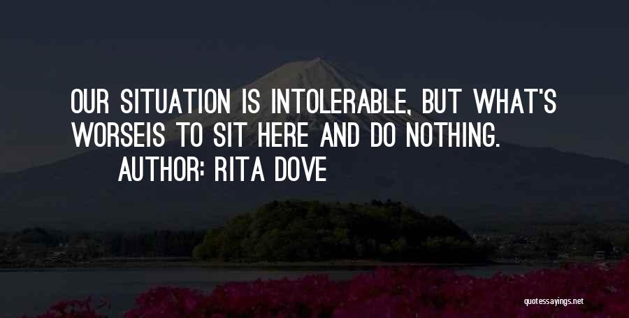 Rita Dove Quotes: Our Situation Is Intolerable, But What's Worseis To Sit Here And Do Nothing.