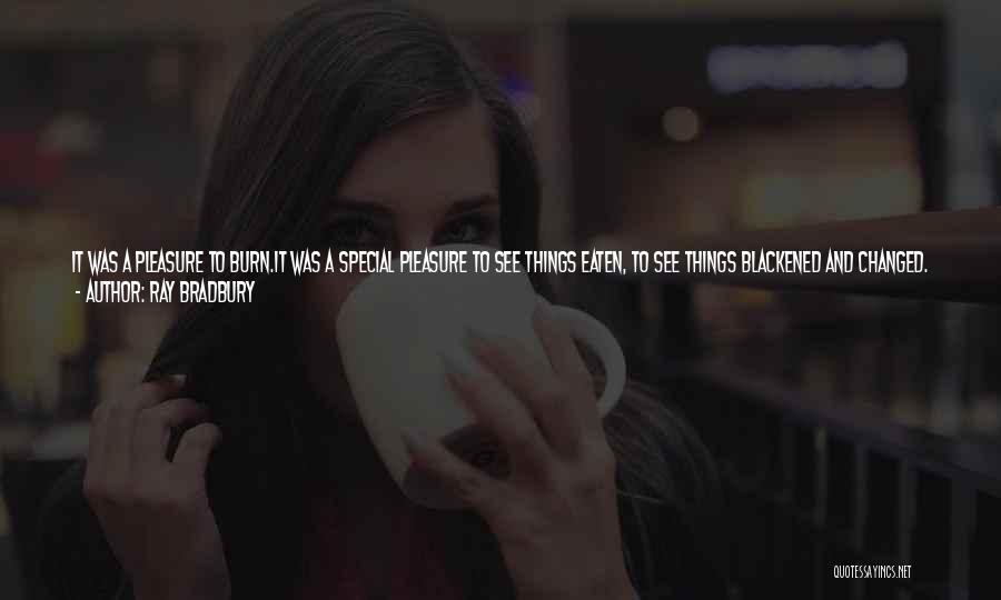 Ray Bradbury Quotes: It Was A Pleasure To Burn.it Was A Special Pleasure To See Things Eaten, To See Things Blackened And Changed.