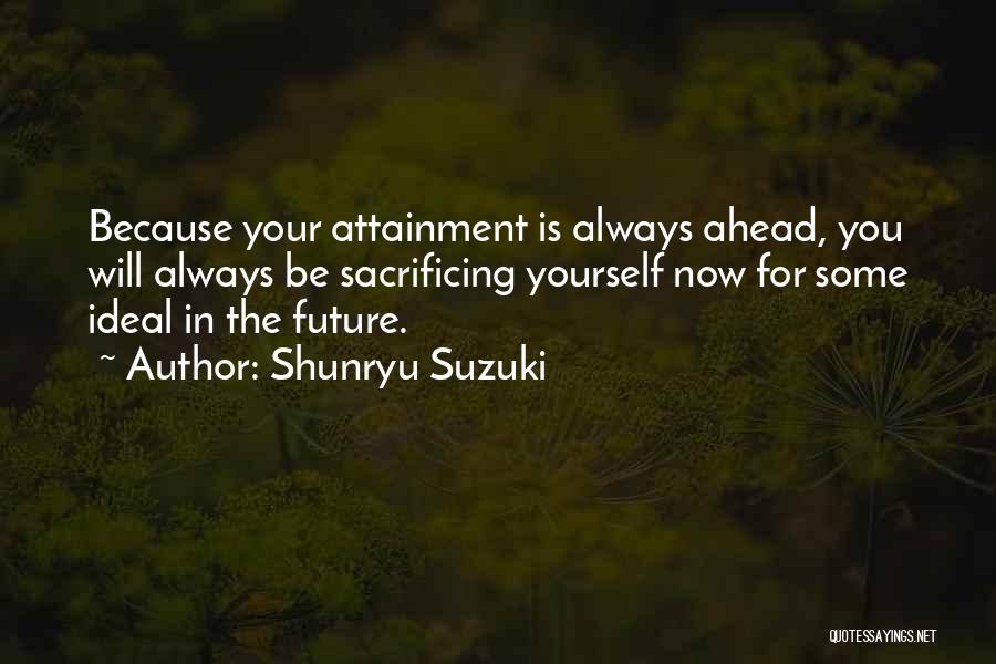 Shunryu Suzuki Quotes: Because Your Attainment Is Always Ahead, You Will Always Be Sacrificing Yourself Now For Some Ideal In The Future.