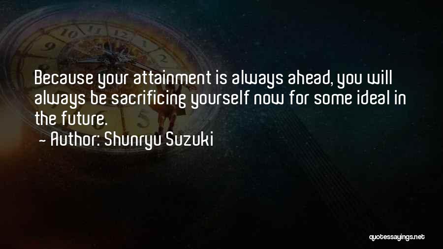 Shunryu Suzuki Quotes: Because Your Attainment Is Always Ahead, You Will Always Be Sacrificing Yourself Now For Some Ideal In The Future.