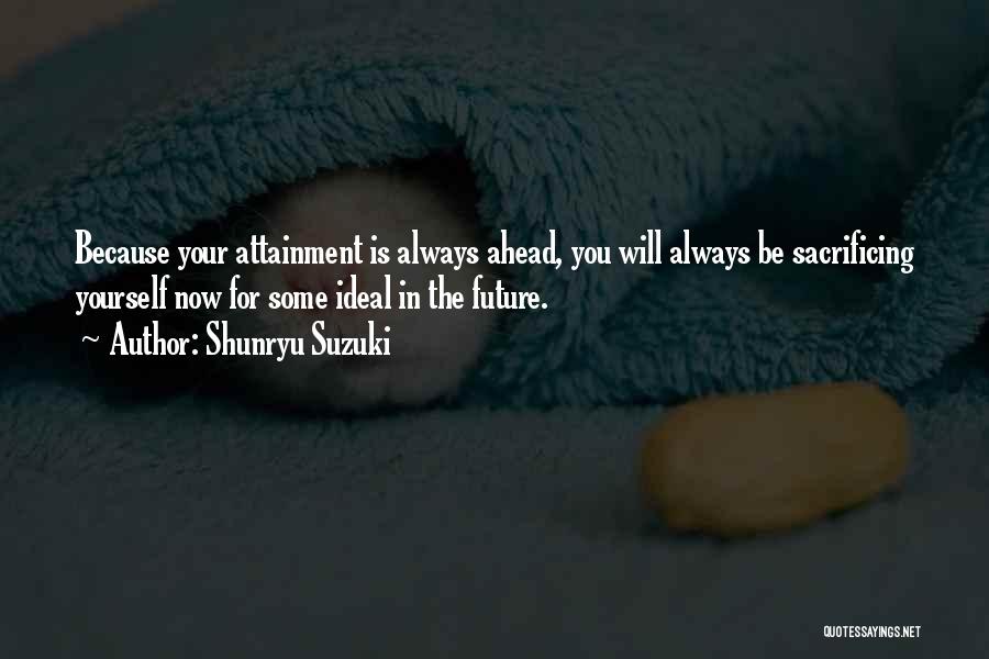 Shunryu Suzuki Quotes: Because Your Attainment Is Always Ahead, You Will Always Be Sacrificing Yourself Now For Some Ideal In The Future.
