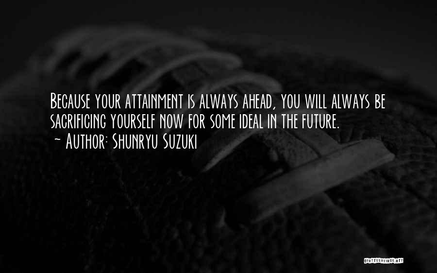 Shunryu Suzuki Quotes: Because Your Attainment Is Always Ahead, You Will Always Be Sacrificing Yourself Now For Some Ideal In The Future.