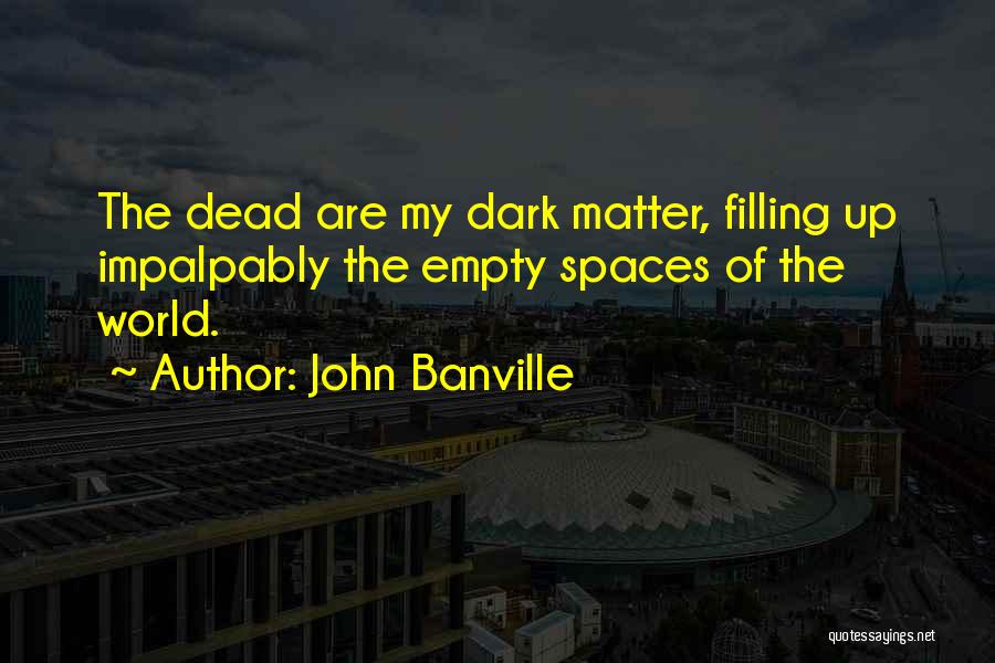 John Banville Quotes: The Dead Are My Dark Matter, Filling Up Impalpably The Empty Spaces Of The World.