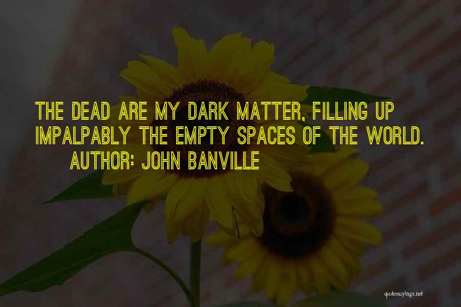 John Banville Quotes: The Dead Are My Dark Matter, Filling Up Impalpably The Empty Spaces Of The World.