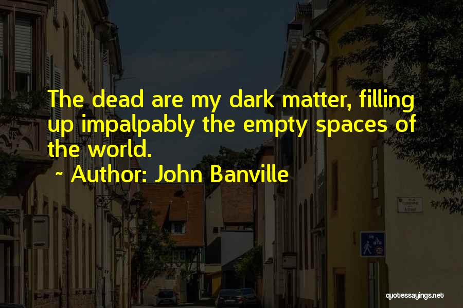 John Banville Quotes: The Dead Are My Dark Matter, Filling Up Impalpably The Empty Spaces Of The World.