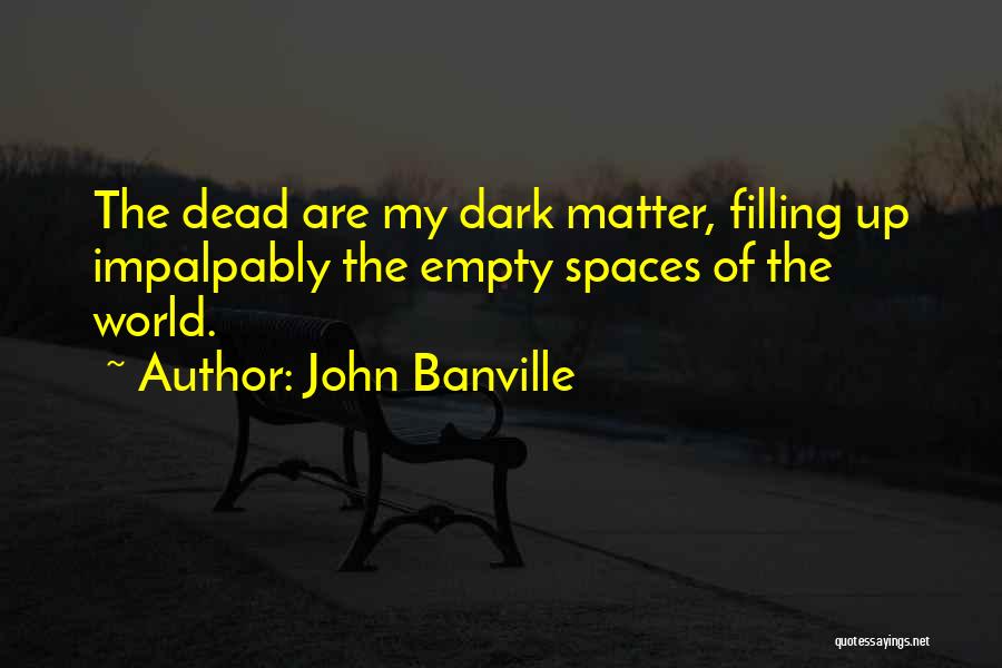 John Banville Quotes: The Dead Are My Dark Matter, Filling Up Impalpably The Empty Spaces Of The World.