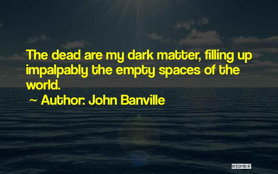 John Banville Quotes: The Dead Are My Dark Matter, Filling Up Impalpably The Empty Spaces Of The World.