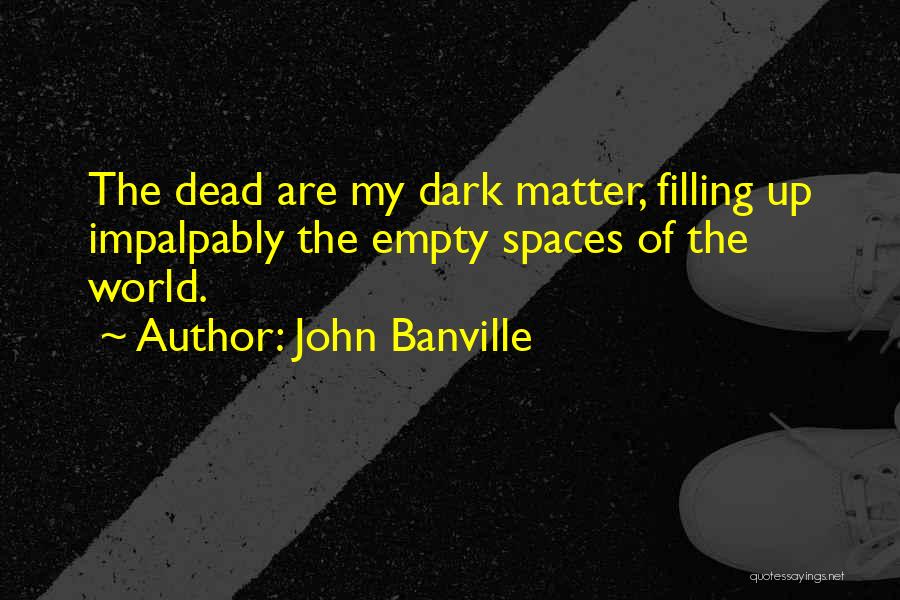 John Banville Quotes: The Dead Are My Dark Matter, Filling Up Impalpably The Empty Spaces Of The World.