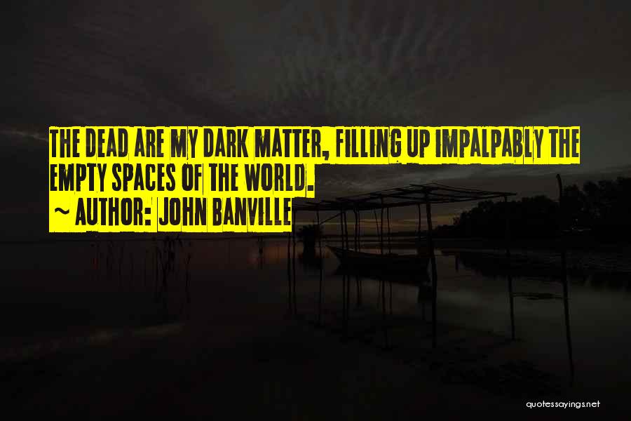 John Banville Quotes: The Dead Are My Dark Matter, Filling Up Impalpably The Empty Spaces Of The World.