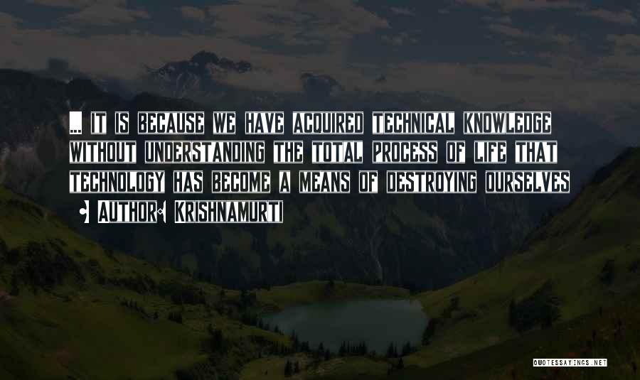 Krishnamurti Quotes: ... It Is Because We Have Acquired Technical Knowledge Without Understanding The Total Process Of Life That Technology Has Become