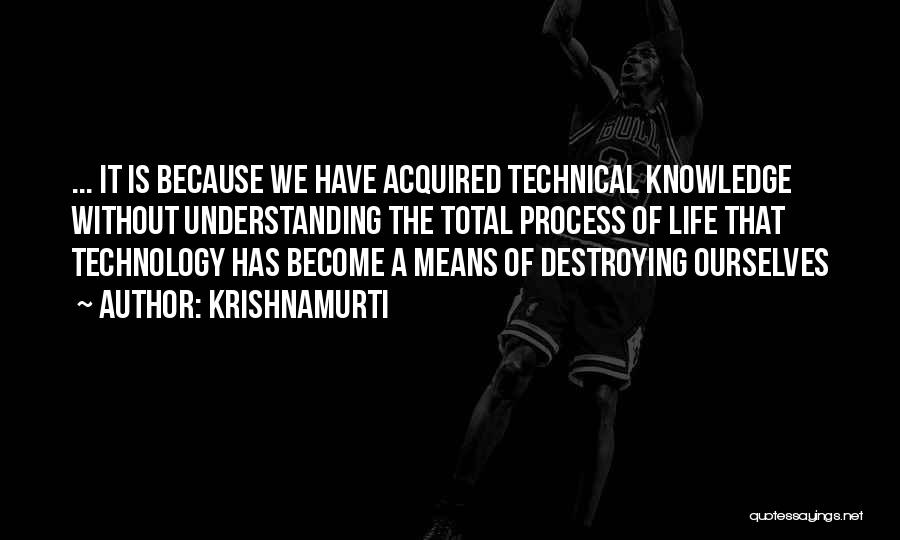 Krishnamurti Quotes: ... It Is Because We Have Acquired Technical Knowledge Without Understanding The Total Process Of Life That Technology Has Become