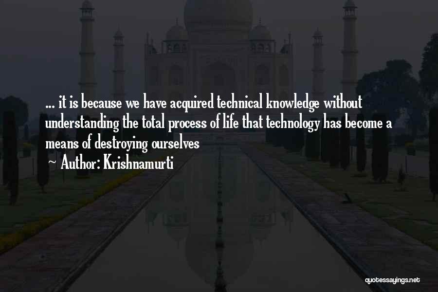 Krishnamurti Quotes: ... It Is Because We Have Acquired Technical Knowledge Without Understanding The Total Process Of Life That Technology Has Become