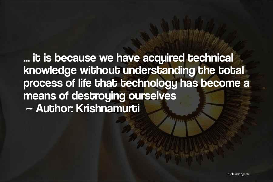 Krishnamurti Quotes: ... It Is Because We Have Acquired Technical Knowledge Without Understanding The Total Process Of Life That Technology Has Become