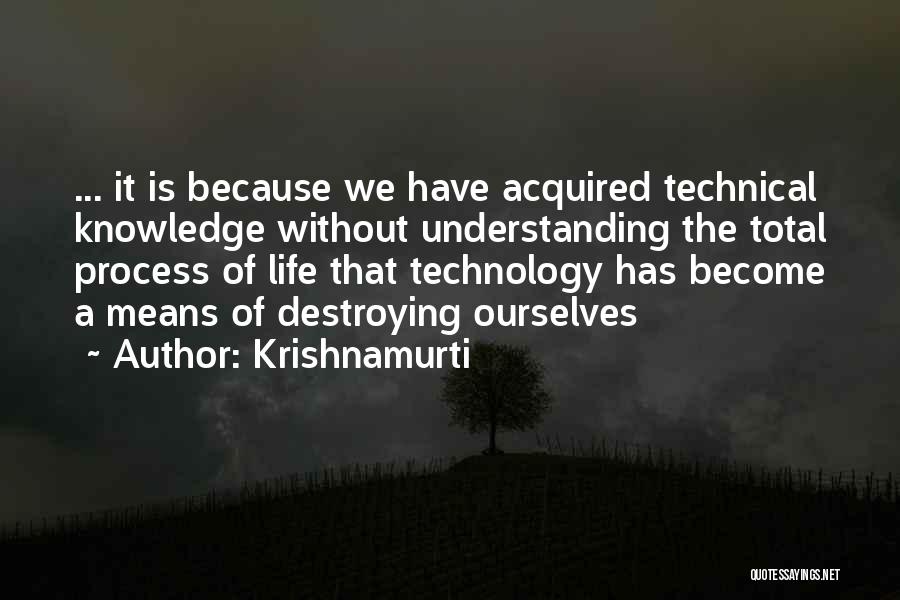 Krishnamurti Quotes: ... It Is Because We Have Acquired Technical Knowledge Without Understanding The Total Process Of Life That Technology Has Become