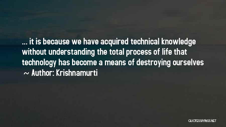 Krishnamurti Quotes: ... It Is Because We Have Acquired Technical Knowledge Without Understanding The Total Process Of Life That Technology Has Become