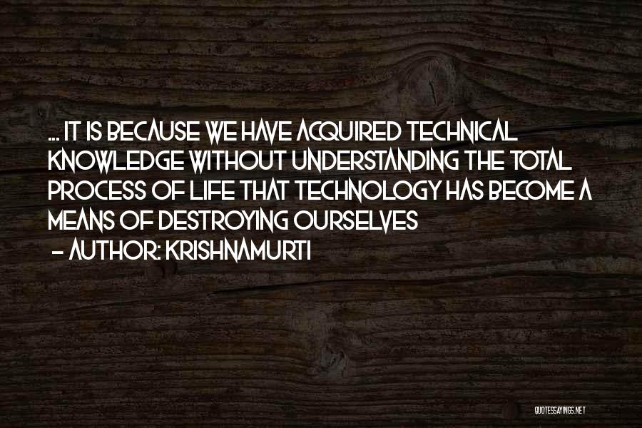 Krishnamurti Quotes: ... It Is Because We Have Acquired Technical Knowledge Without Understanding The Total Process Of Life That Technology Has Become