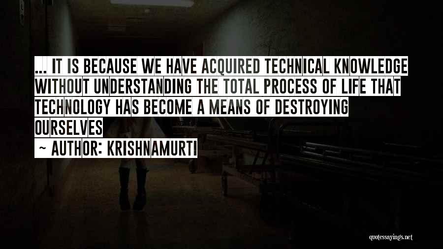 Krishnamurti Quotes: ... It Is Because We Have Acquired Technical Knowledge Without Understanding The Total Process Of Life That Technology Has Become