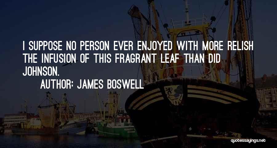James Boswell Quotes: I Suppose No Person Ever Enjoyed With More Relish The Infusion Of This Fragrant Leaf Than Did Johnson.