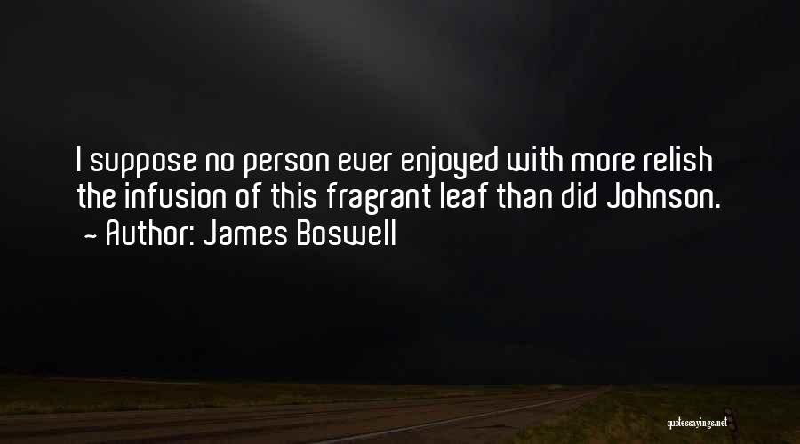 James Boswell Quotes: I Suppose No Person Ever Enjoyed With More Relish The Infusion Of This Fragrant Leaf Than Did Johnson.