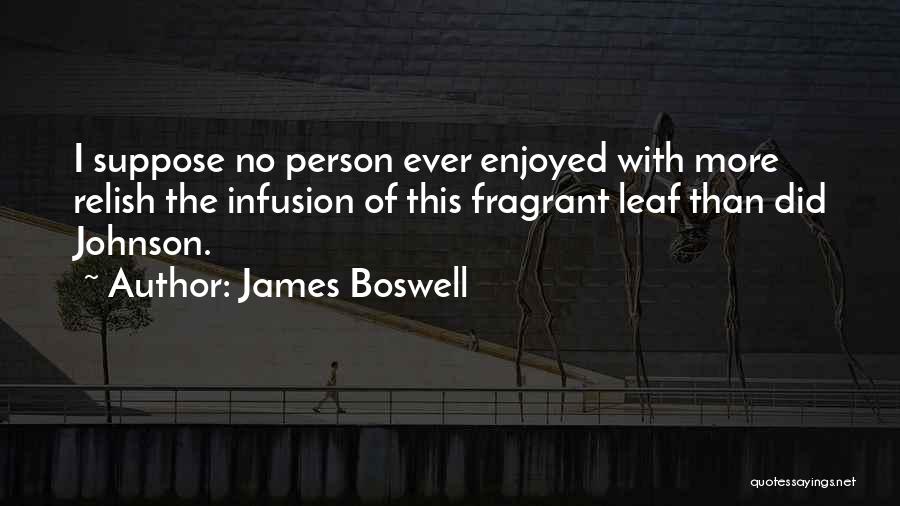 James Boswell Quotes: I Suppose No Person Ever Enjoyed With More Relish The Infusion Of This Fragrant Leaf Than Did Johnson.