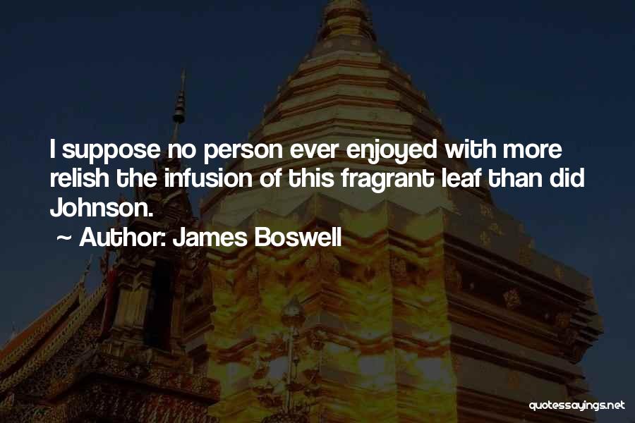 James Boswell Quotes: I Suppose No Person Ever Enjoyed With More Relish The Infusion Of This Fragrant Leaf Than Did Johnson.