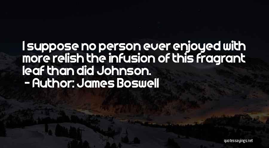 James Boswell Quotes: I Suppose No Person Ever Enjoyed With More Relish The Infusion Of This Fragrant Leaf Than Did Johnson.