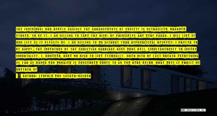 Leopold Von Sacher-Masoch Quotes: The Individual Who Rebels Against The Arrangements Of Society Is Ostracized, Branded, Stoned. So Be It. I Am Willing To