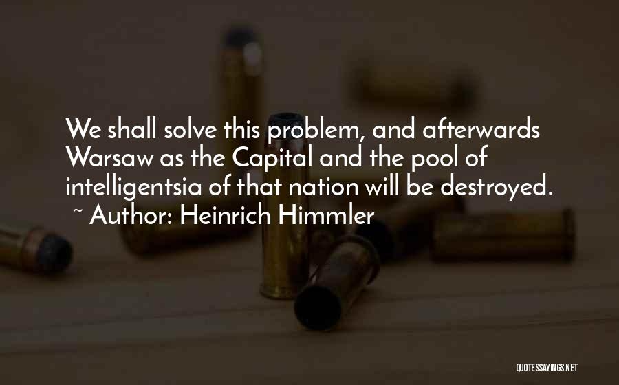 Heinrich Himmler Quotes: We Shall Solve This Problem, And Afterwards Warsaw As The Capital And The Pool Of Intelligentsia Of That Nation Will