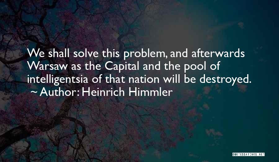 Heinrich Himmler Quotes: We Shall Solve This Problem, And Afterwards Warsaw As The Capital And The Pool Of Intelligentsia Of That Nation Will