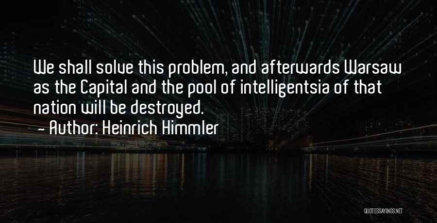 Heinrich Himmler Quotes: We Shall Solve This Problem, And Afterwards Warsaw As The Capital And The Pool Of Intelligentsia Of That Nation Will