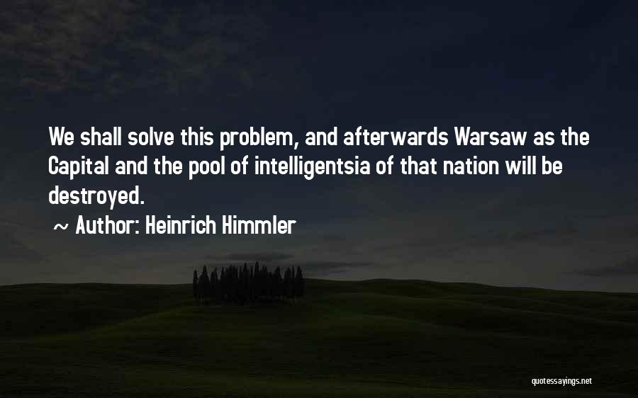 Heinrich Himmler Quotes: We Shall Solve This Problem, And Afterwards Warsaw As The Capital And The Pool Of Intelligentsia Of That Nation Will