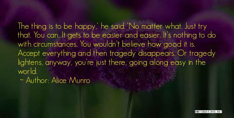 Alice Munro Quotes: The Thing Is To Be Happy,' He Said. 'no Matter What. Just Try That. You Can. It Gets To Be