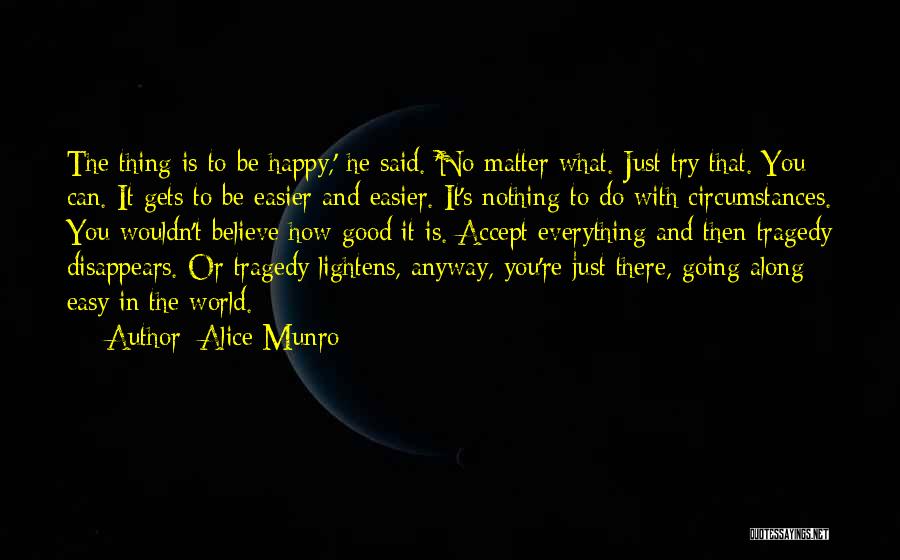 Alice Munro Quotes: The Thing Is To Be Happy,' He Said. 'no Matter What. Just Try That. You Can. It Gets To Be