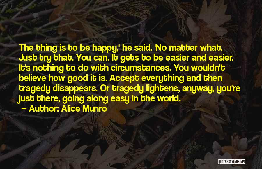 Alice Munro Quotes: The Thing Is To Be Happy,' He Said. 'no Matter What. Just Try That. You Can. It Gets To Be