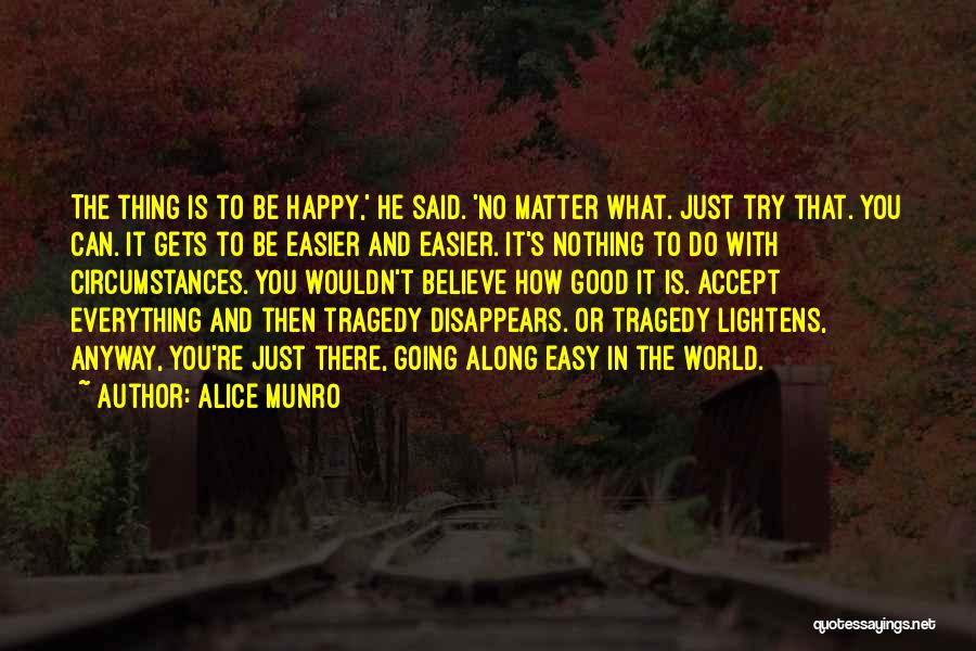 Alice Munro Quotes: The Thing Is To Be Happy,' He Said. 'no Matter What. Just Try That. You Can. It Gets To Be