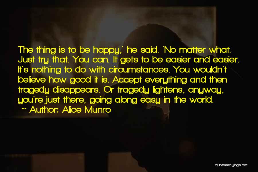 Alice Munro Quotes: The Thing Is To Be Happy,' He Said. 'no Matter What. Just Try That. You Can. It Gets To Be