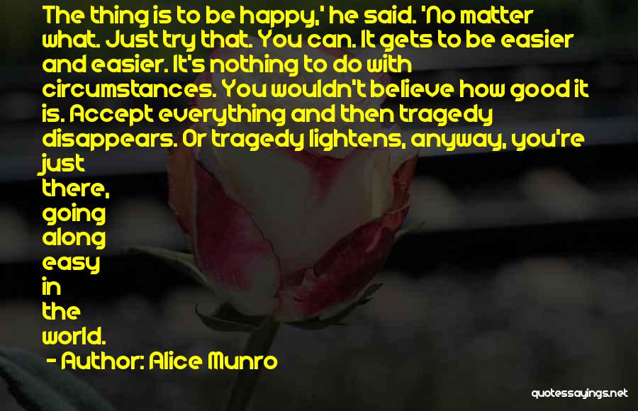 Alice Munro Quotes: The Thing Is To Be Happy,' He Said. 'no Matter What. Just Try That. You Can. It Gets To Be