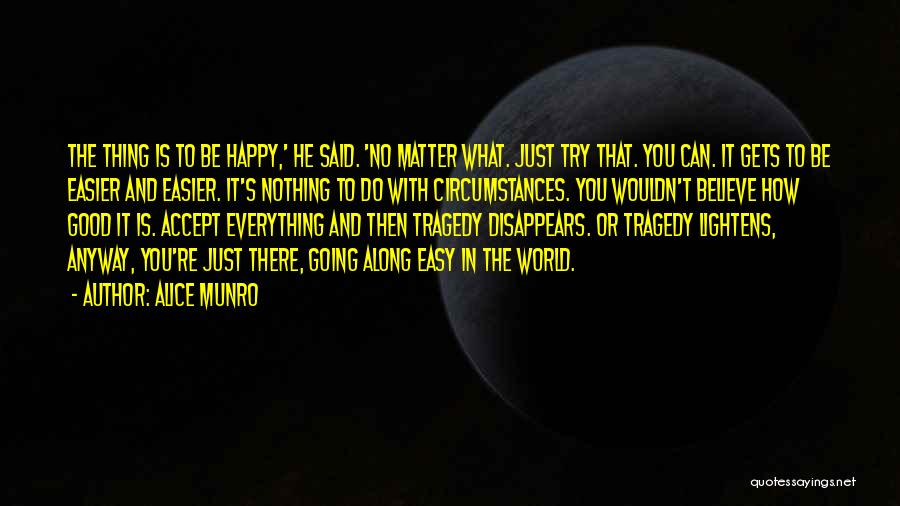 Alice Munro Quotes: The Thing Is To Be Happy,' He Said. 'no Matter What. Just Try That. You Can. It Gets To Be