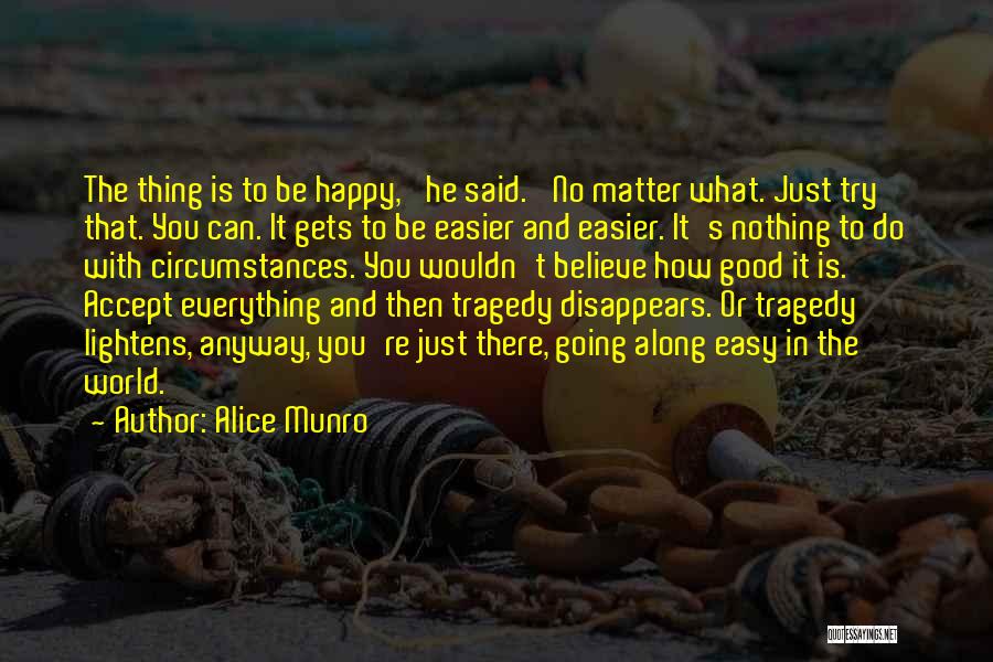 Alice Munro Quotes: The Thing Is To Be Happy,' He Said. 'no Matter What. Just Try That. You Can. It Gets To Be