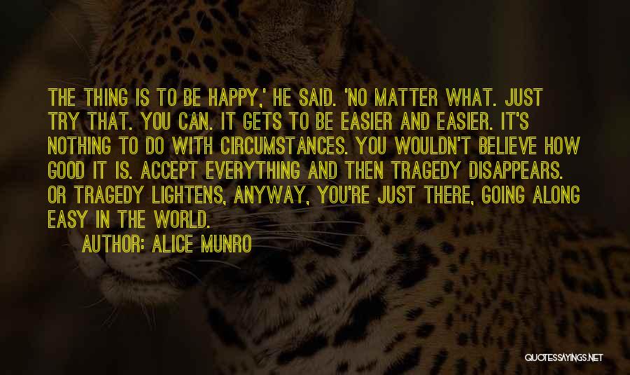 Alice Munro Quotes: The Thing Is To Be Happy,' He Said. 'no Matter What. Just Try That. You Can. It Gets To Be