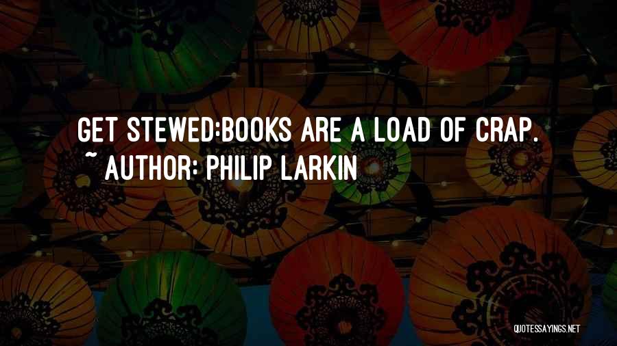 Philip Larkin Quotes: Get Stewed:books Are A Load Of Crap.