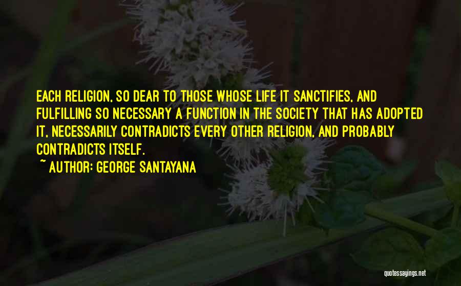 George Santayana Quotes: Each Religion, So Dear To Those Whose Life It Sanctifies, And Fulfilling So Necessary A Function In The Society That
