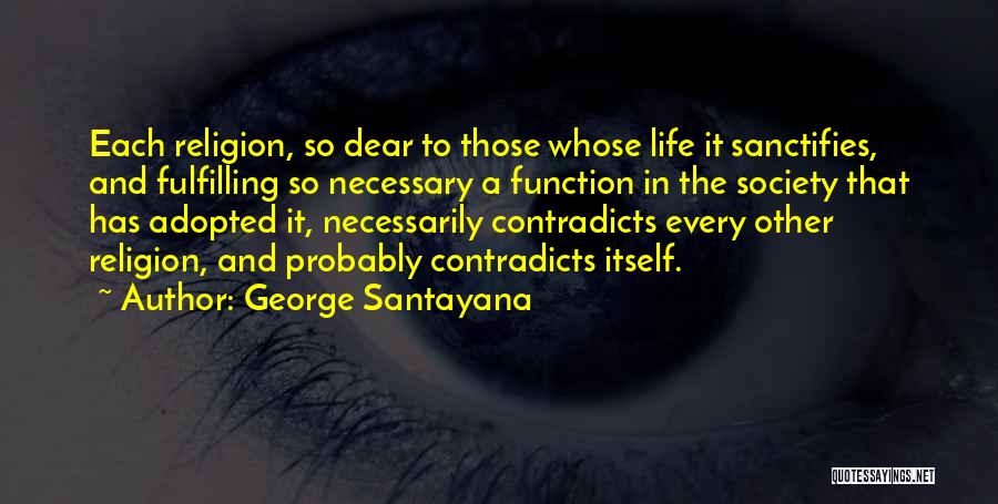 George Santayana Quotes: Each Religion, So Dear To Those Whose Life It Sanctifies, And Fulfilling So Necessary A Function In The Society That