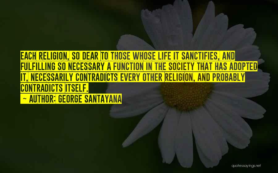 George Santayana Quotes: Each Religion, So Dear To Those Whose Life It Sanctifies, And Fulfilling So Necessary A Function In The Society That