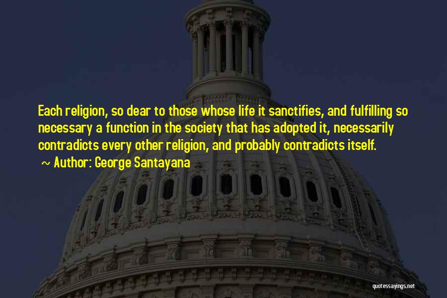 George Santayana Quotes: Each Religion, So Dear To Those Whose Life It Sanctifies, And Fulfilling So Necessary A Function In The Society That